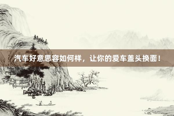 汽车好意思容如何样，让你的爱车盖头换面！