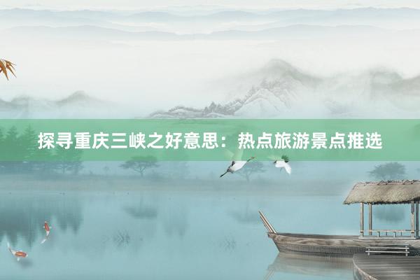 探寻重庆三峡之好意思：热点旅游景点推选