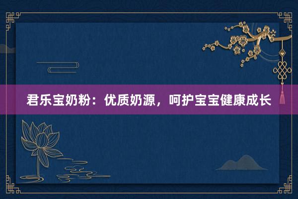君乐宝奶粉：优质奶源，呵护宝宝健康成长